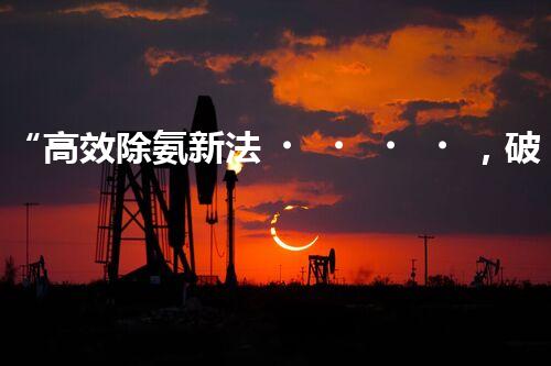 “高效除氨新法，破解氨氮廢水超標(biāo)難題”